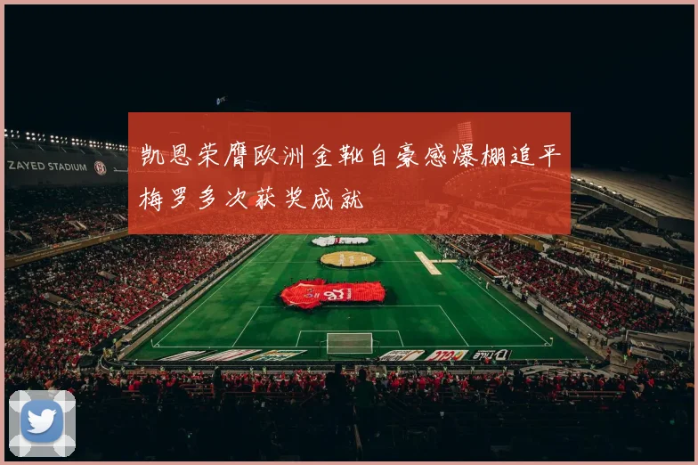 凯恩荣膺欧洲金靴自豪感爆棚追平梅罗多次获奖成就
