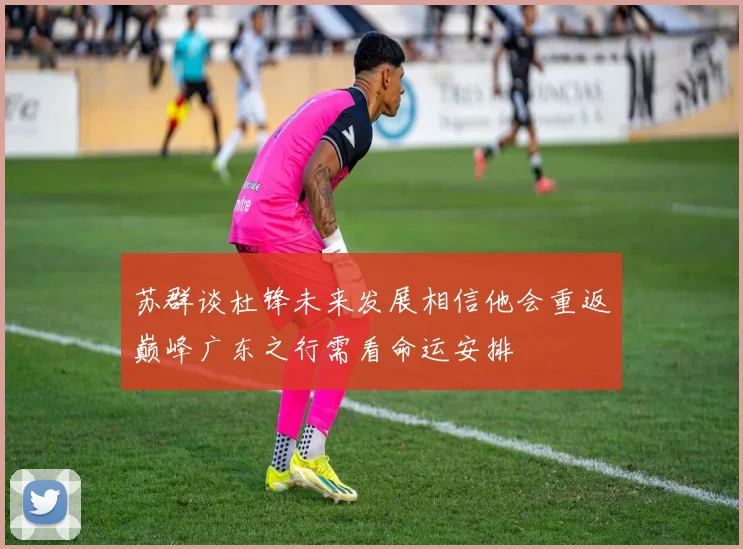 苏群谈杜锋未来发展相信他会重返巅峰广东之行需看命运安排