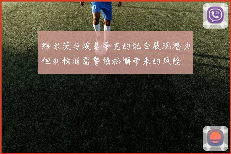 维尔茨与埃基蒂克的配合展现潜力但利物浦需警惕松懈带来的风险