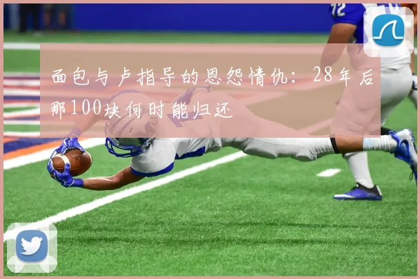 面包与卢指导的恩怨情仇：28年后那100块何时能归还