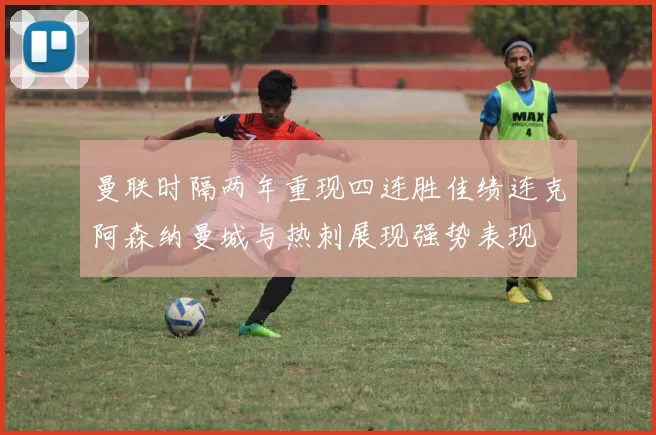 曼联时隔两年重现四连胜佳绩连克阿森纳曼城与热刺展现强势表现