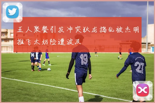 五人聚餐引发冲突狄龙捣乱被杰明推飞太奶险遭波及