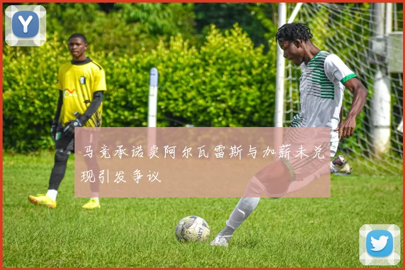 马竞承诺卖阿尔瓦雷斯与加薪未兑现引发争议