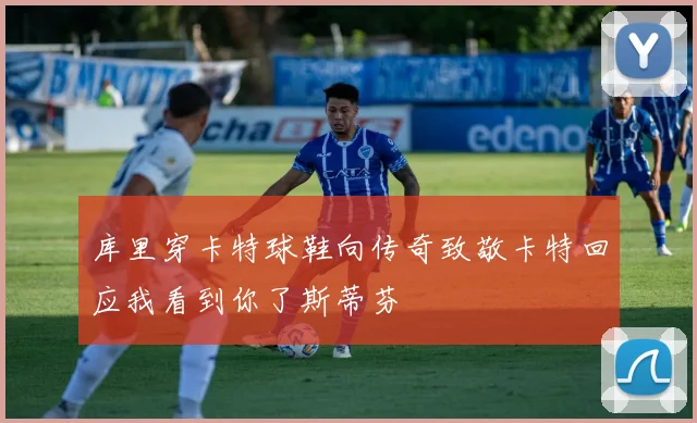 库里穿卡特球鞋向传奇致敬卡特回应我看到你了斯蒂芬