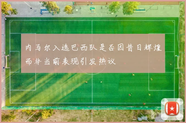 内马尔入选巴西队是否因昔日辉煌而非当前表现引发热议
