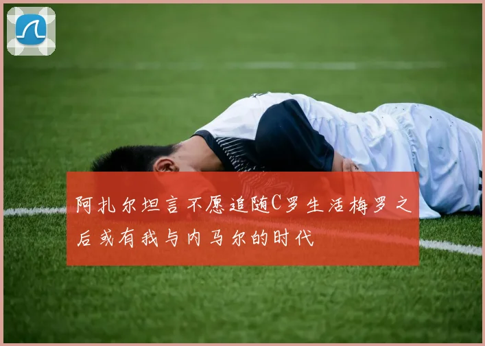 阿扎尔坦言不愿追随C罗生活梅罗之后或有我与内马尔的时代