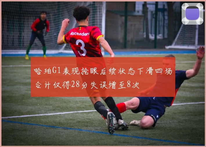 哈珀G1表现抢眼后续状态下滑四场合计仅得28分失误增至8次