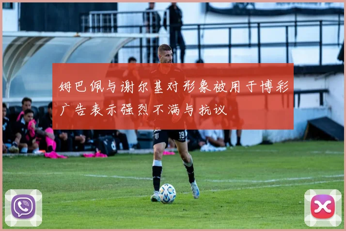 姆巴佩与谢尔基对形象被用于博彩广告表示强烈不满与抗议