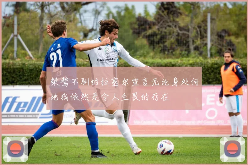 桀骜不驯的拉塞尔宣言无论身处何地我依然是令人生畏的存在