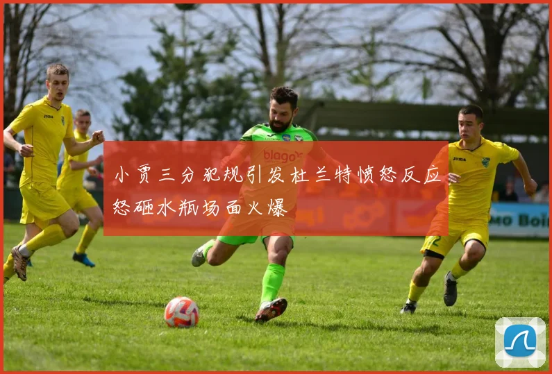 小贾三分犯规引发杜兰特愤怒反应怒砸水瓶场面火爆