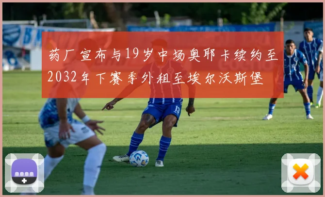 药厂宣布与19岁中场奥耶卡续约至2032年下赛季外租至埃尔沃斯堡