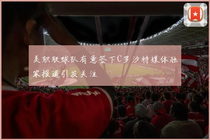 美职联球队有意签下C罗沙特媒体独家报道引发关注