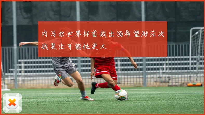 内马尔世界杯首战出场希望渺茫次战复出可能性更大
