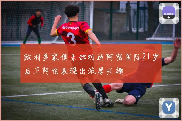 欧洲多家俱乐部对迈阿密国际21岁后卫阿伦表现出浓厚兴趣