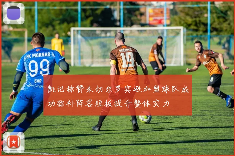 凯记称赞米切尔罗宾逊加盟球队成功弥补阵容短板提升整体实力