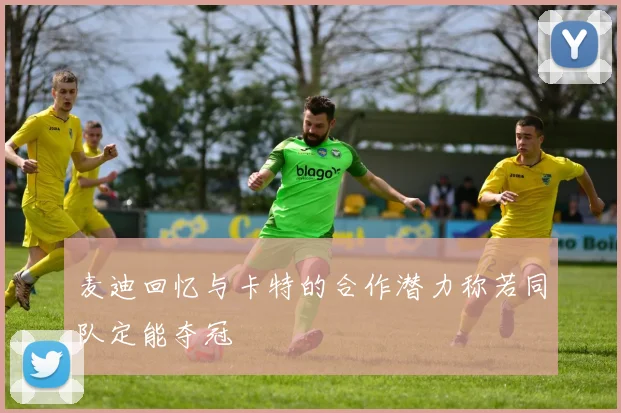 麦迪回忆与卡特的合作潜力称若同队定能夺冠