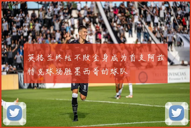 英格兰终结不败金身成为首支阿兹特克球场胜墨西哥的球队
