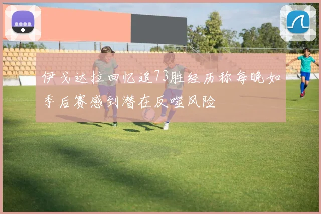 伊戈达拉回忆追73胜经历称每晚如季后赛感到潜在反噬风险