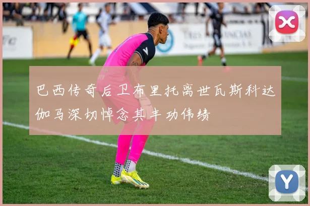 巴西传奇后卫布里托离世瓦斯科达伽马深切悼念其丰功伟绩