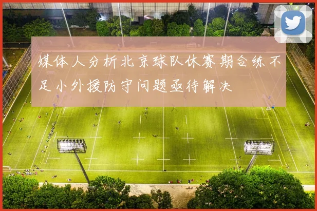 媒体人分析北京球队休赛期合练不足小外援防守问题亟待解决