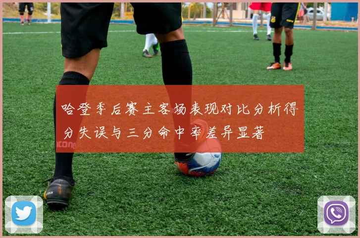 哈登季后赛主客场表现对比分析得分失误与三分命中率差异显著