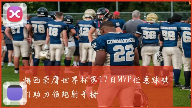 梅西荣膺世界杯第17日MVP任意球破门助力领跑射手榜