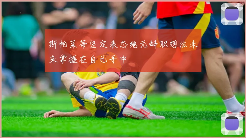 斯帕莱蒂坚定表态绝无辞职想法未来掌握在自己手中