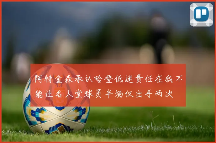 阿特金森承认哈登低迷责任在我不能让名人堂球员半场仅出手两次