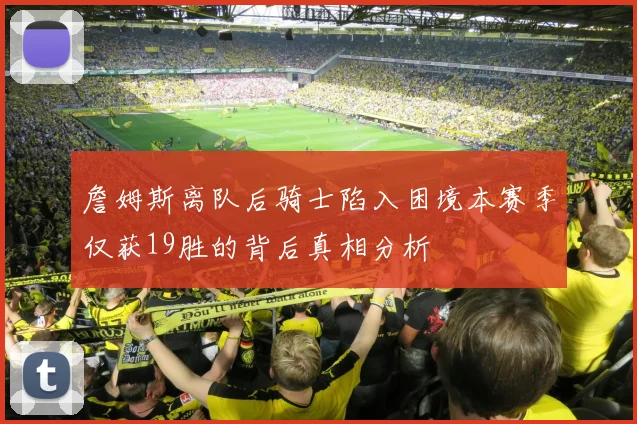 詹姆斯离队后骑士陷入困境本赛季仅获19胜的背后真相分析