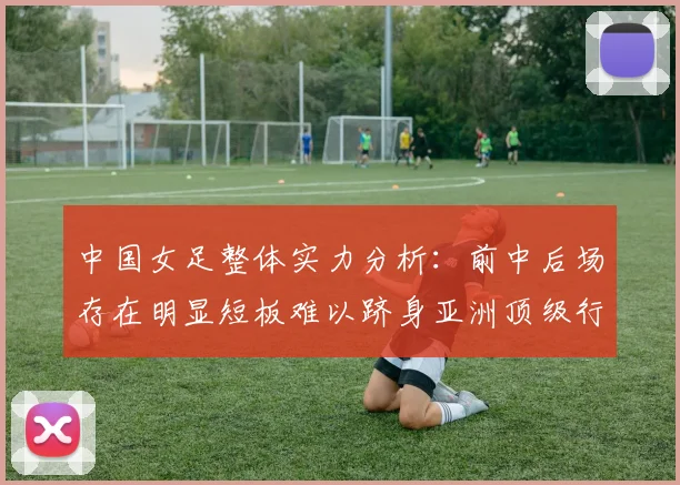 中国女足整体实力分析：前中后场存在明显短板难以跻身亚洲顶级行列