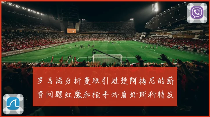 罗马诺分析曼联引进楚阿梅尼的薪资问题红魔和枪手均看好斯科特发展潜力