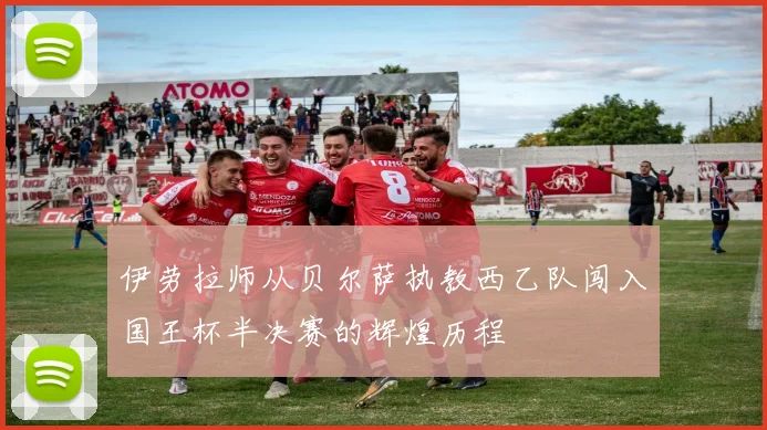 伊劳拉师从贝尔萨执教西乙队闯入国王杯半决赛的辉煌历程