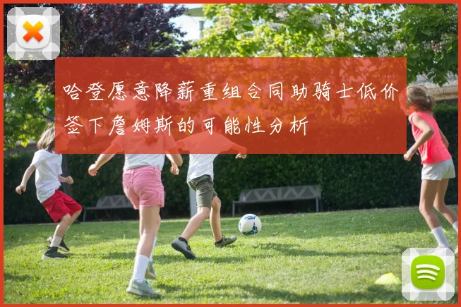 哈登愿意降薪重组合同助骑士低价签下詹姆斯的可能性分析