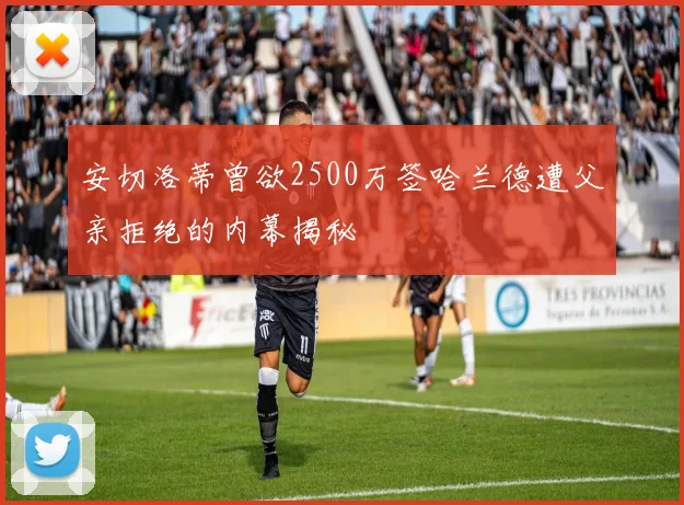 安切洛蒂曾欲2500万签哈兰德遭父亲拒绝的内幕揭秘