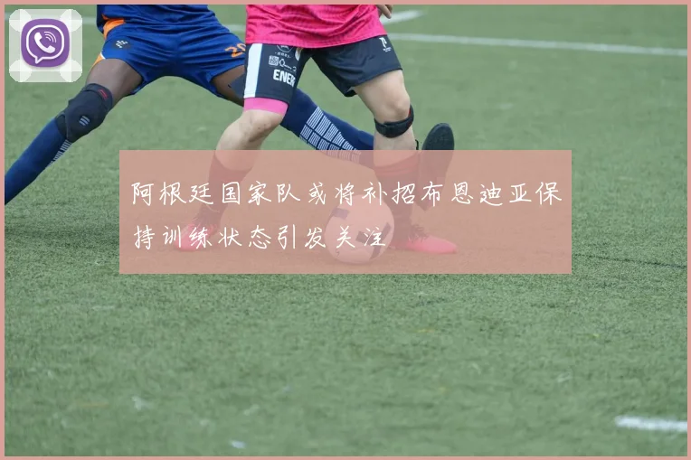 阿根廷国家队或将补招布恩迪亚保持训练状态引发关注
