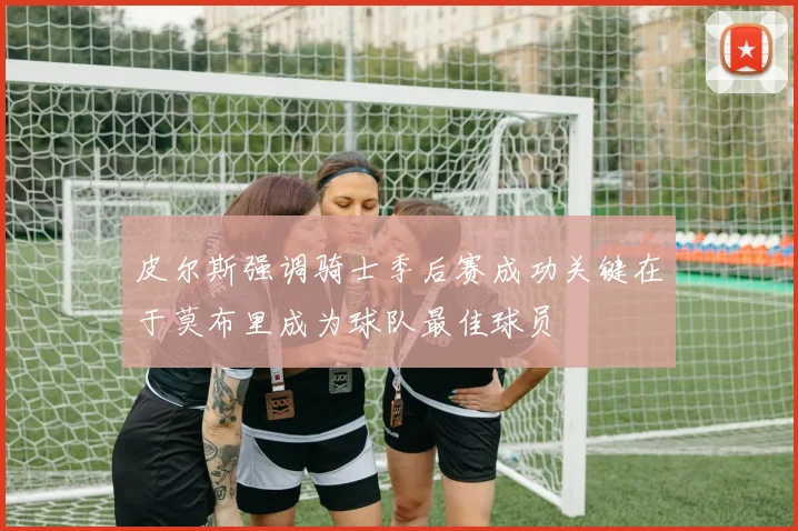 皮尔斯强调骑士季后赛成功关键在于莫布里成为球队最佳球员