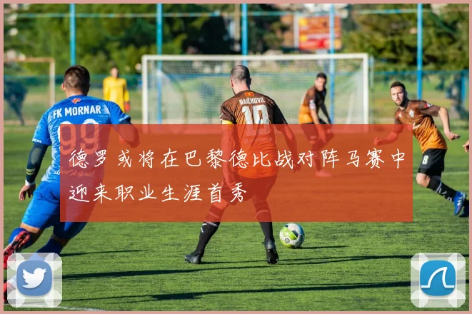 德罗或将在巴黎德比战对阵马赛中迎来职业生涯首秀